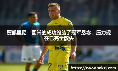 贾凯里尼：国米的成功终结了冠军悬念，压力现在已完全散失