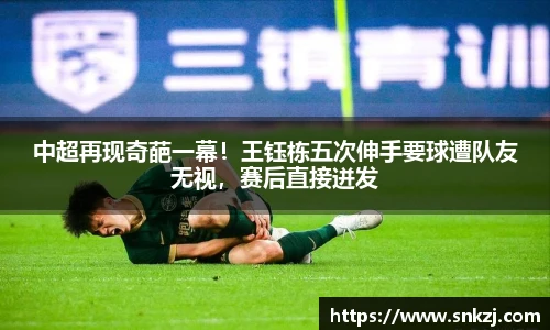 中超再现奇葩一幕！王钰栋五次伸手要球遭队友无视，赛后直接迸发